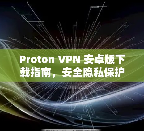 Proton VPN 安卓版下载指南，安全隐私保护一举而尽