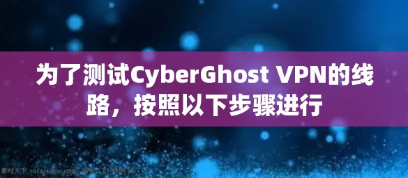 为了测试CyberGhost VPN的线路，按照以下步骤进行
