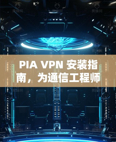 PIA VPN 安装指南,为通信工程师量身定制的安全解决方案