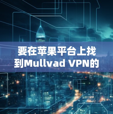 要在苹果平台上找到Mullvad VPN的下载链接,可以按照以下步骤操作