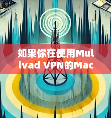如果你在使用Mullvad VPN的Mac版时遇到了问题，可以按照以下步骤进行检查和解决