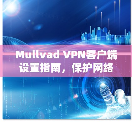 Mullvad VPN客户端设置指南，保护网络隐私的简单方法