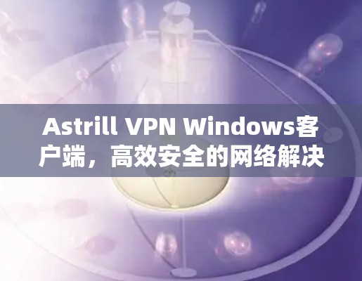 Astrill VPN Windows客户端,高效安全的网络解决方案