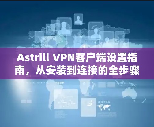 Astrill VPN客户端设置指南,从安装到连接的全步骤