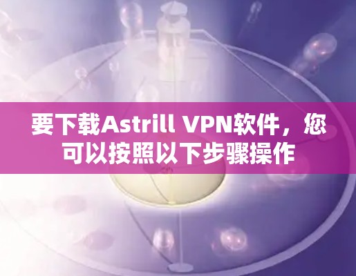 要下载Astrill VPN软件,您可以按照以下步骤操作 要下载Astrill VPN软件,您可以按照以下步骤操作