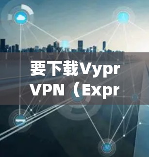 要下载VyprVPN（ExpressVPN）手机APP，请按照以下步骤操作