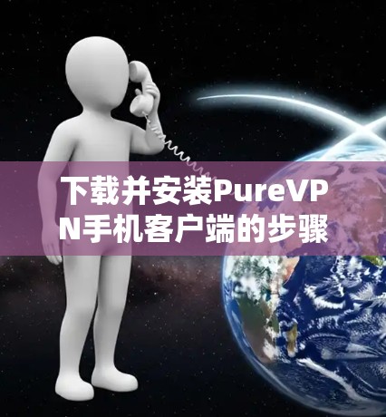 下载并安装PureVPN手机客户端的步骤如下