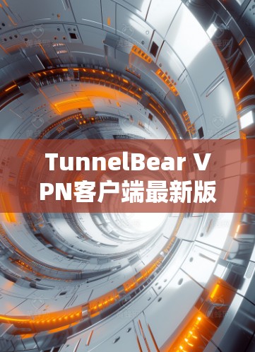 TunnelBear VPN客户端最新版，功能升级与用户体验优化分析