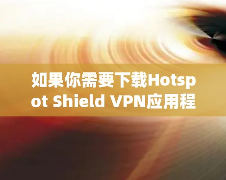 如果你需要下载Hotspot Shield VPN应用程序,可以按照以下步骤操作