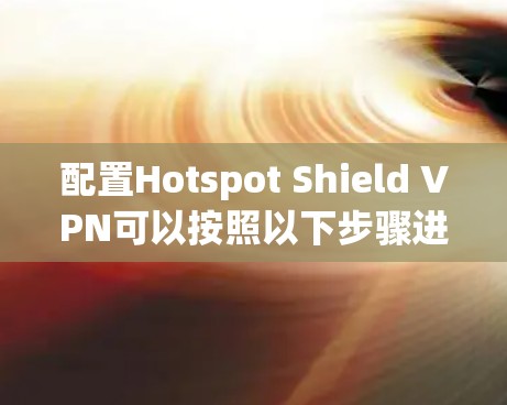 配置Hotspot Shield VPN可以按照以下步骤进行 配置Hotspot Shield VPN可以按照以下步骤进行
