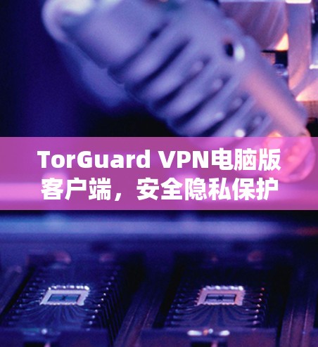 TorGuard VPN电脑版客户端,安全隐私保护的最佳选择 TorGuard VPN电脑版客户端,安全隐私保护的最佳选择