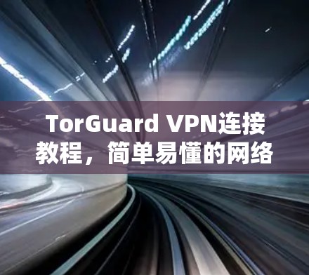 TorGuard VPN连接教程，简单易懂的网络隐私保护方法
