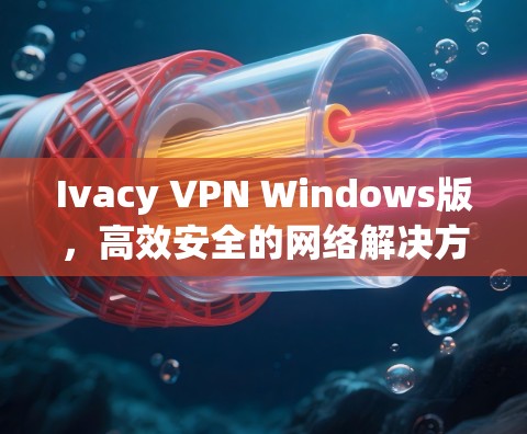 Ivacy VPN Windows版，高效安全的网络解决方案