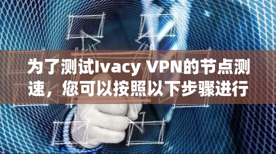 为了测试Ivacy VPN的<strong>节点测速</strong>,您可以按照以下步骤进行