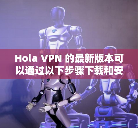 Hola VPN 的最新版本可以通过以下步骤下载和安装