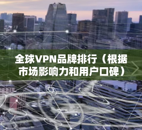 全球VPN品牌排行(根据市场影响力和用户口碑) 全球VPN品牌排行(根据市场影响力和用户口碑)