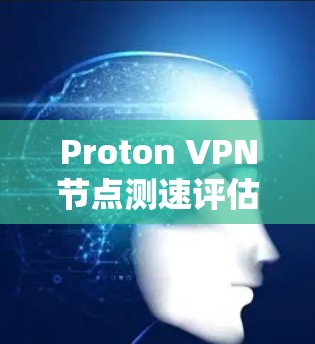 Proton VPN<strong>节点测速</strong>评估与优化建议