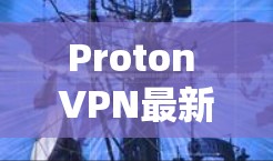 Proton VPN最新版APP,技术革新与应用潜力