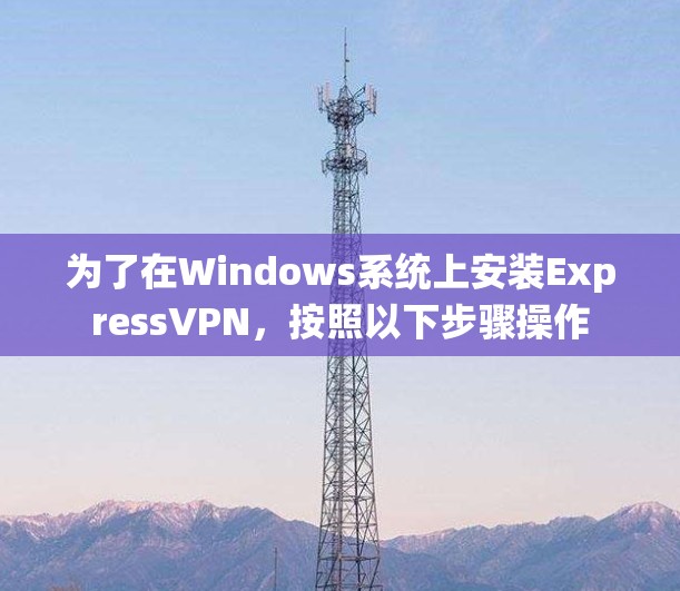 为了在Windows系统上安装ExpressVPN,按照以下步骤操作