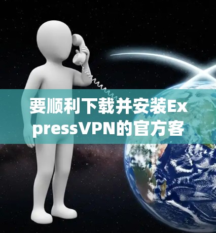 要顺利下载并安装ExpressVPN的官方客户端，请按照以下步骤操作