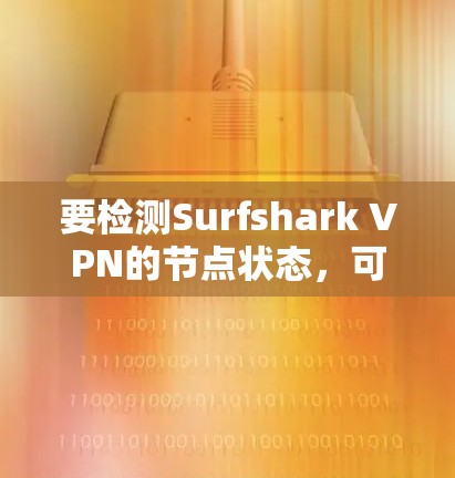 要检测Surfshark VPN的节点状态，可以按照以下步骤操作