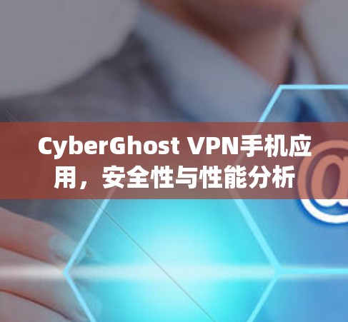 CyberGhost VPN手机应用,安全性与性能分析