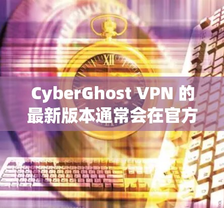 CyberGhost VPN 的最新版本通常会在官方网站或应用商店有所更新。为了获得最准确的信息，请按照以下步骤操作