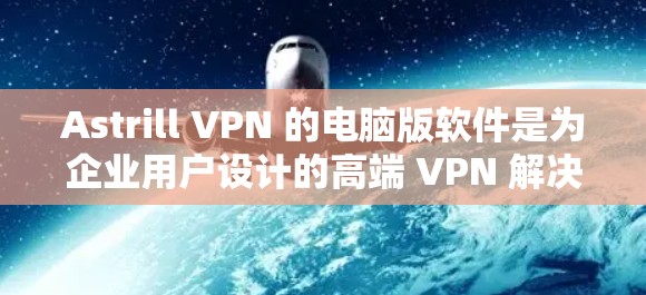Astrill VPN 的电脑版软件是为企业用户设计的高端 VPN 解决方案,提供了强大的安全性和隐私保护功能。以下是其主要特点