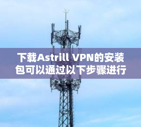 下载Astrill VPN的安装包可以通过以下步骤进行