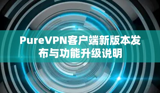 PureVPN客户端新版本发布与功能升级说明