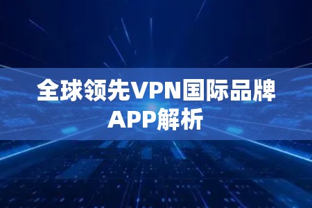 全球领先VPN国际品牌APP解析