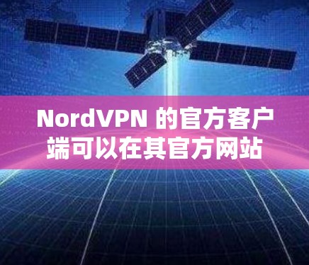 NordVPN 的官方客户端可以在其官方网站或应用商店中下载。以下是详细的步骤