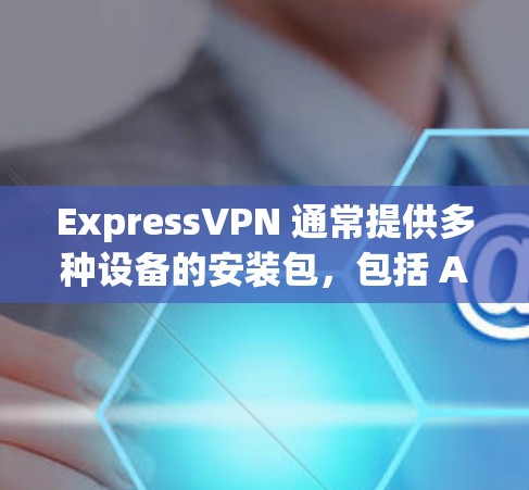 ExpressVPN 通常提供多种设备的安装包，包括 Android 的 APK 文件。你可以通过以下步骤获取 ExpressVPN 的 APK