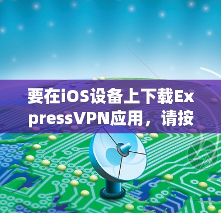 要在iOS设备上下载ExpressVPN应用,请按照以下步骤操作