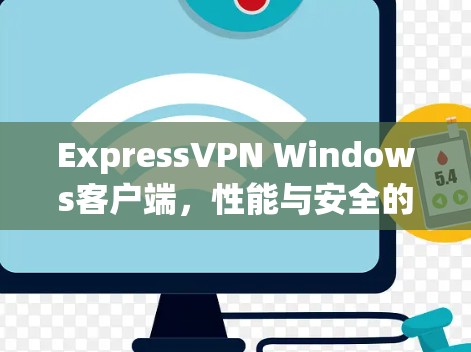 ExpressVPN Windows客户端,性能与安全的全面评测