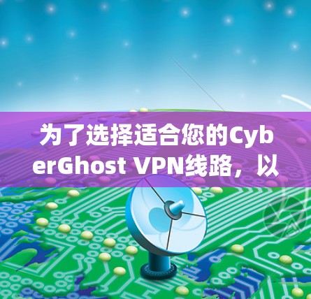 为了选择适合您的CyberGhost VPN线路，以下是详细的步骤指南