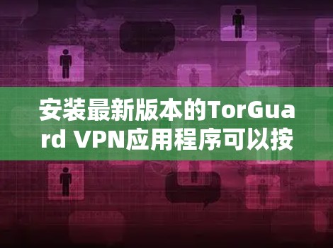 安装最新版本的TorGuard VPN应用程序可以按照以下步骤进行