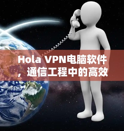 Hola VPN电脑软件，通信工程中的高效解决方案