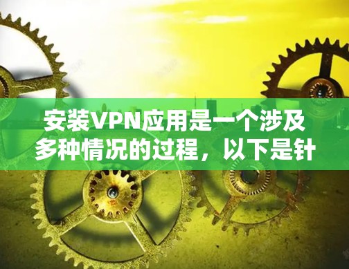 安装VPN应用是一个涉及多种情况的过程，以下是针对不同VPN类型的详细步骤指南
