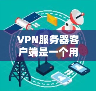 VPN服务器客户端是一个用户连接到VPN服务提供商服务器的软件,用于建立安全的加密通道,保护隐私和数据安全。以下是详细的步骤和信息
