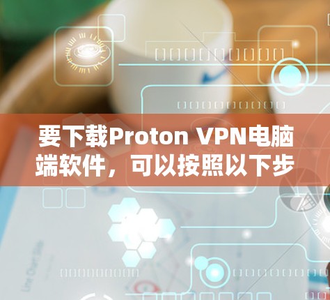 要下载Proton VPN电脑端软件，可以按照以下步骤操作