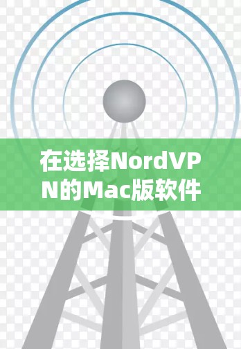 在选择NordVPN的Mac版软件时,您可以按照以下步骤进行评估和决策