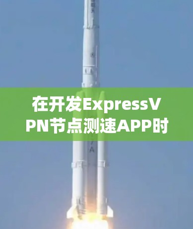 在开发ExpressVPN<strong>节点测速</strong>APP时，您可以按照以下步骤进行