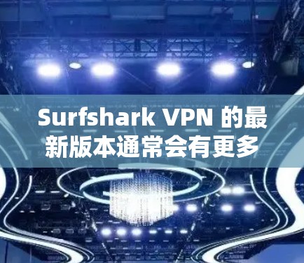 Surfshark VPN 的最新版本通常会有更多的功能和性能提升。以下是关于最新版本(可能为 v7.21.6 或其他新版本)的一些关键信息