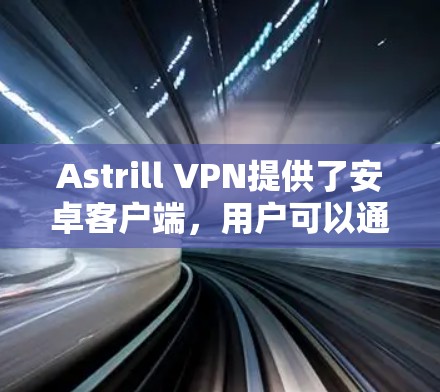 Astrill VPN提供了安卓客户端，用户可以通过以下步骤安装和使用