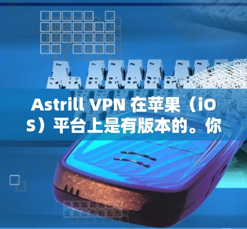 Astrill VPN 在苹果(iOS)平台上是有版本的。你可以通过以下步骤找到和安装Astrill VPN 苹果版本