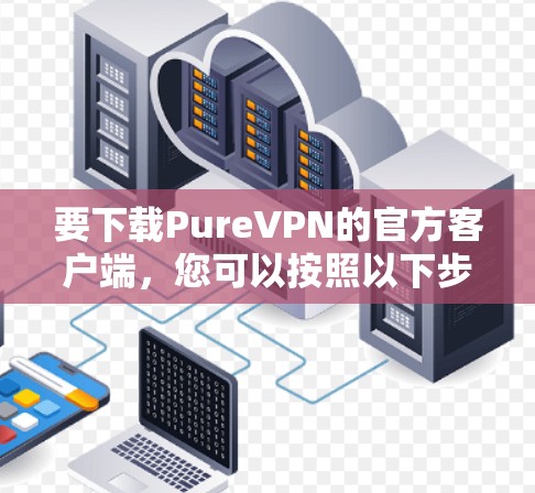 要下载PureVPN的官方客户端,您可以按照以下步骤操作 要下载PureVPN的官方客户端,您可以按照以下步骤操作