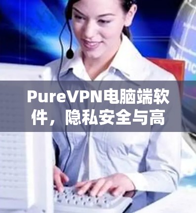 PureVPN电脑端软件，隐私安全与高速连接的完美融合