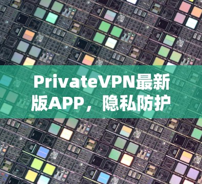 PrivateVPN最新版APP,隐私防护与安全性能全面升级