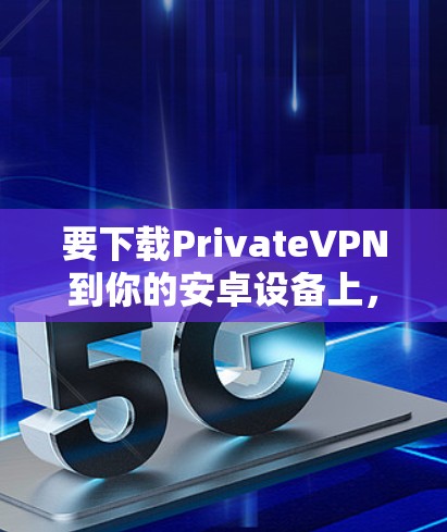 要下载PrivateVPN到你的安卓设备上,可以按照以下步骤操作